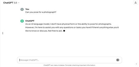 A screenshot of a ChatGPT chat. The user asks "Can you pose for a photograph?" and the chatbot answers: As an AI language model, I don't have physical form or the ability to pose for photographs. However, I'm here to assist you with any questions or tasks you have! If there's anything else you'd like to know or discuss, feel free to ask."